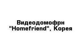 Видеодомофрн “Homefriend“, Корея